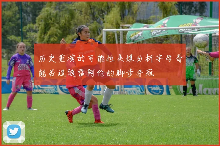 历史重演的可能性美媒分析字母哥能否追随雷阿伦的脚步夺冠