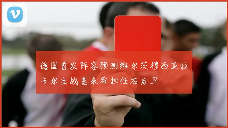 德国首发阵容预测维尔茨穆西亚拉卡尔出战基米希担任右后卫