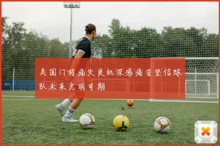 美国门将痛失良机深感痛苦坚信球队未来光明可期