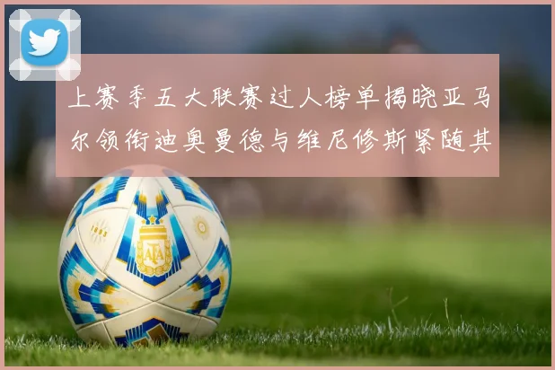 上赛季五大联赛过人榜单揭晓亚马尔领衔迪奥曼德与维尼修斯紧随其后