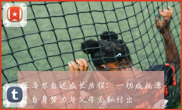 亚马尔自述成长历程：一切成就源于自身努力与父母无私付出