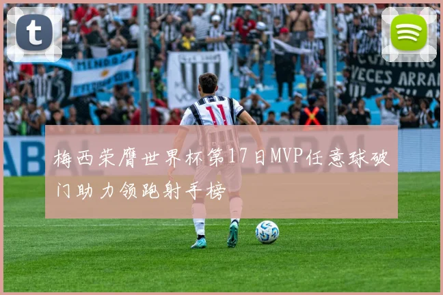 梅西荣膺世界杯第17日MVP任意球破门助力领跑射手榜