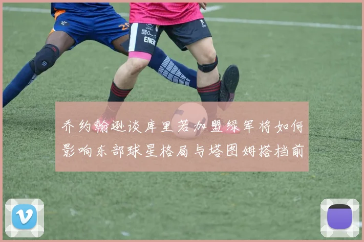 乔约翰逊谈库里若加盟绿军将如何影响东部球星格局与塔图姆搭档前景
