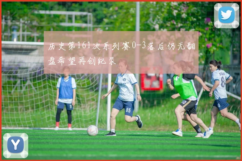 历史第161次系列赛0-3落后仍无翻盘希望再创纪录