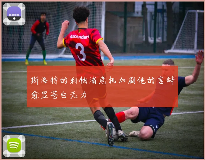 斯洛特的利物浦危机加剧他的言辞愈显苍白无力