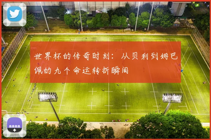 世界杯的传奇时刻：从贝利到姆巴佩的九个命运转折瞬间