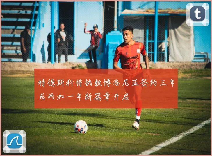 特德斯科将执教博洛尼亚签约三年或两加一年新篇章开启