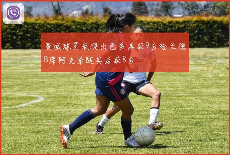 曼城球员表现出色多库获9分哈兰德B席阿克紧随其后获8分