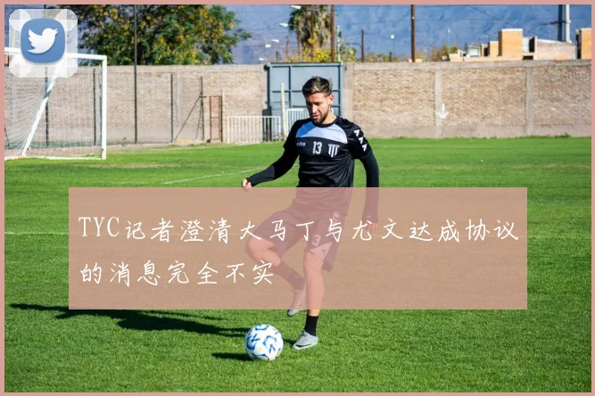 TYC记者澄清大马丁与尤文达成协议的消息完全不实