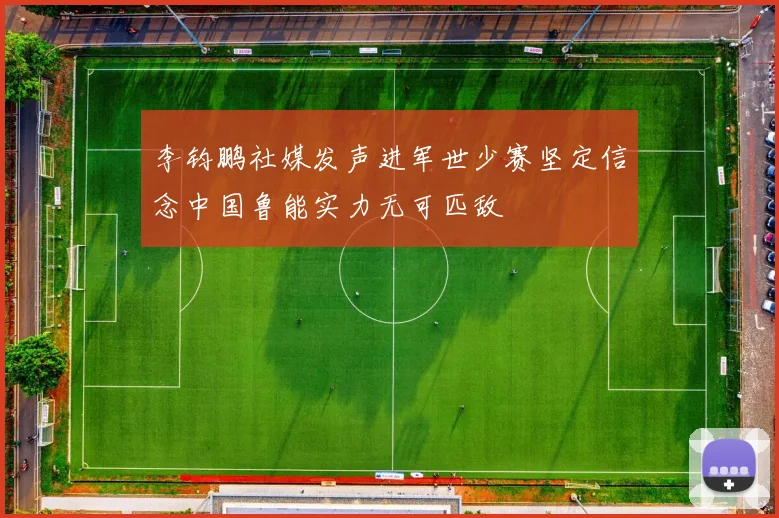 李钧鹏社媒发声进军世少赛坚定信念中国鲁能实力无可匹敌