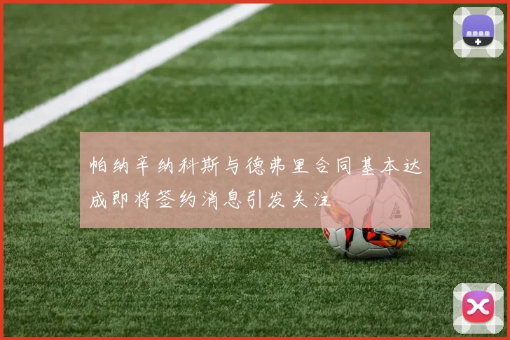 帕纳辛纳科斯与德弗里合同基本达成即将签约消息引发关注