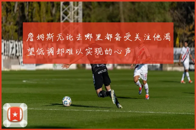詹姆斯无论去哪里都备受关注他渴望低调却难以实现的心声