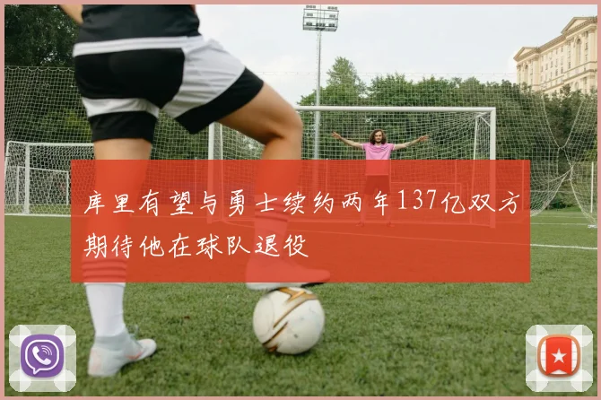 库里有望与勇士续约两年137亿双方期待他在球队退役