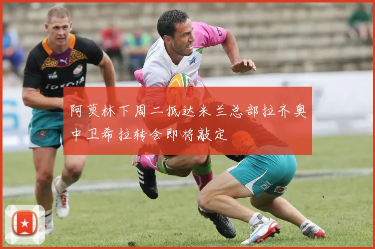 阿莫林下周二抵达米兰总部拉齐奥中卫希拉转会即将敲定