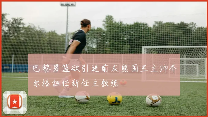 巴黎男篮欲引进前灰熊国王主帅乔尔格担任新任主教练