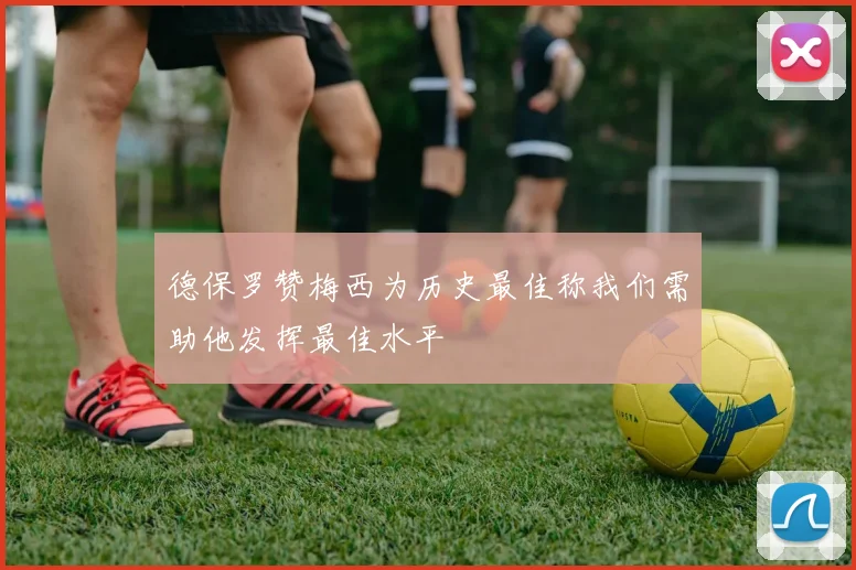 德保罗赞梅西为历史最佳称我们需助他发挥最佳水平