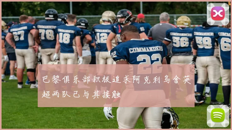 巴黎俱乐部积极追求阿克利乌舍英超两队已与其接触