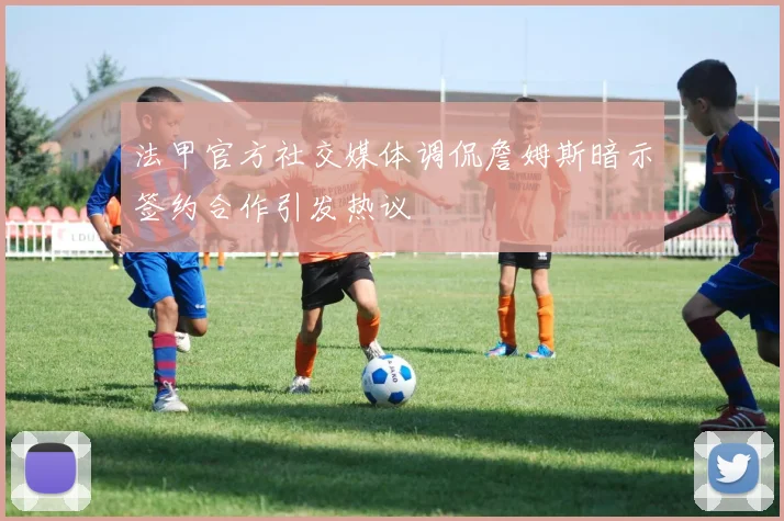 法甲官方社交媒体调侃詹姆斯暗示签约合作引发热议