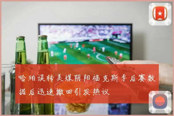 哈珀误转美媒阴阳福克斯季后赛数据后迅速撤回引发热议