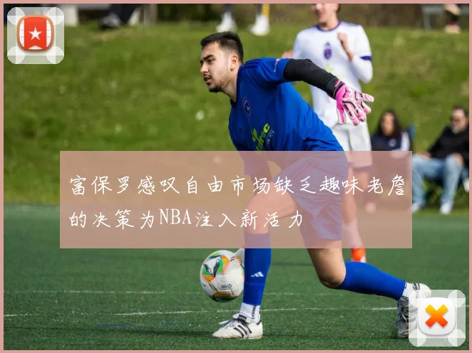 富保罗感叹自由市场缺乏趣味老詹的决策为NBA注入新活力