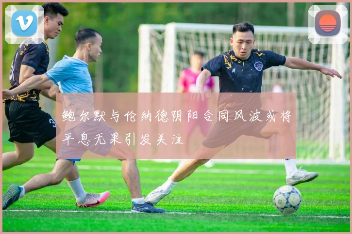 鲍尔默与伦纳德阴阳合同风波或将平息无果引发关注