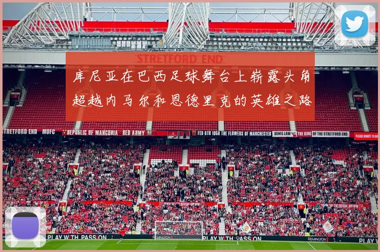 库尼亚在巴西足球舞台上崭露头角超越内马尔和恩德里克的英雄之路