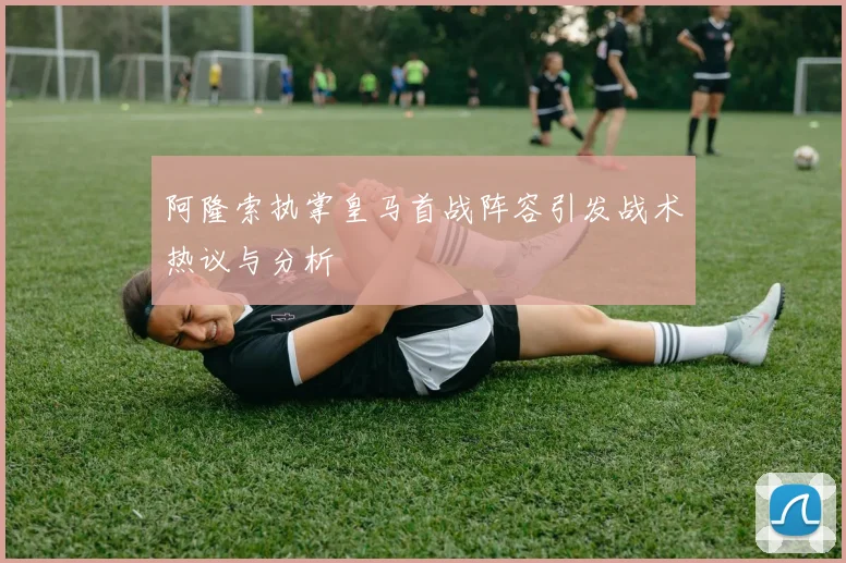 阿隆索执掌皇马首战阵容引发战术热议与分析