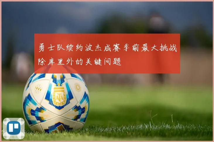 勇士队续约波杰成赛季前最大挑战除库里外的关键问题
