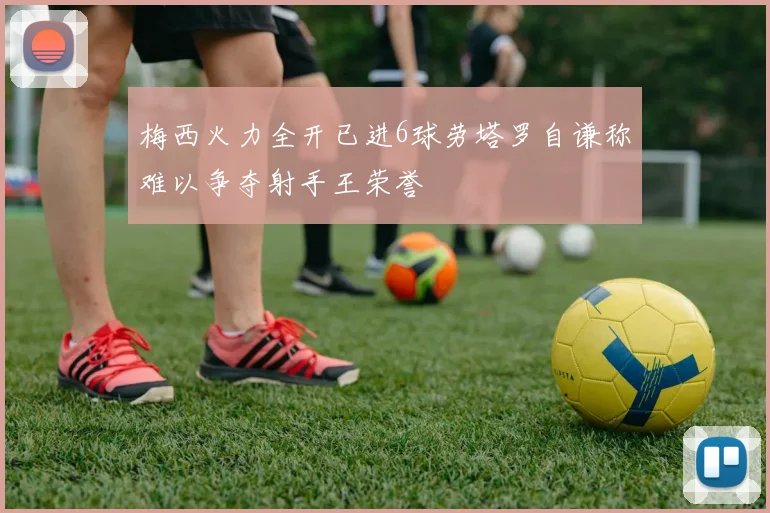 梅西火力全开已进6球劳塔罗自谦称难以争夺射手王荣誉