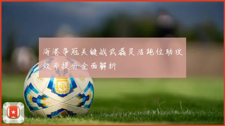 海港争冠关键战武磊灵活跑位助攻效率提升全面解析