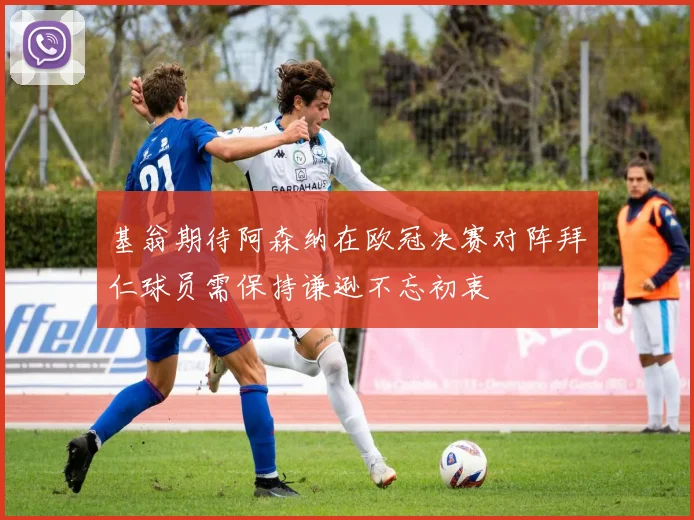 基翁期待阿森纳在欧冠决赛对阵拜仁球员需保持谦逊不忘初衷