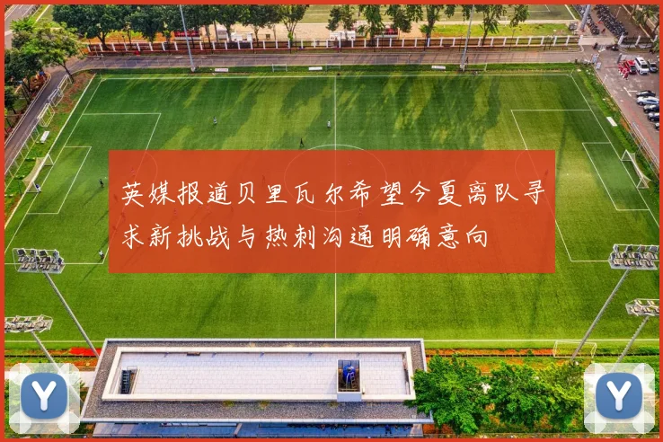 英媒报道贝里瓦尔希望今夏离队寻求新挑战与热刺沟通明确意向