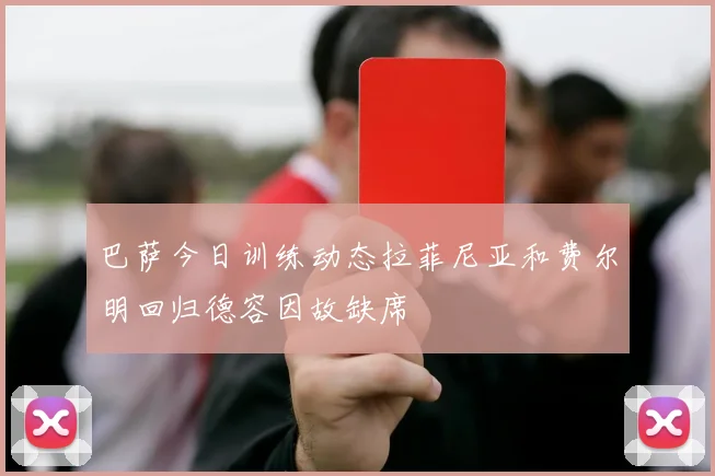 巴萨今日训练动态拉菲尼亚和费尔明回归德容因故缺席