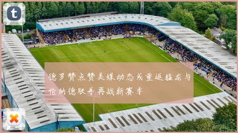 德罗赞点赞美媒动态或重返猛龙与伦纳德联手再战新赛季